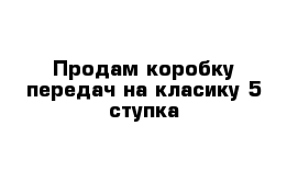 Продам коробку передач на класику 5 ступка